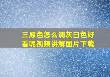 三原色怎么调灰白色好看呢视频讲解图片下载