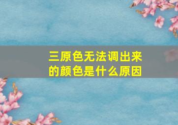 三原色无法调出来的颜色是什么原因