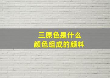 三原色是什么颜色组成的颜料