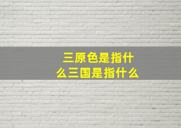 三原色是指什么三国是指什么