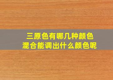 三原色有哪几种颜色混合能调出什么颜色呢