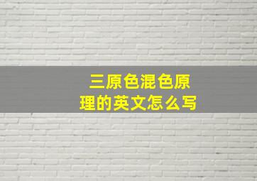 三原色混色原理的英文怎么写