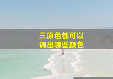 三原色都可以调出哪些颜色