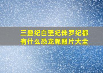 三叠纪白垩纪侏罗纪都有什么恐龙呢图片大全