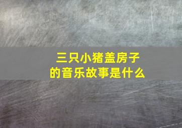 三只小猪盖房子的音乐故事是什么