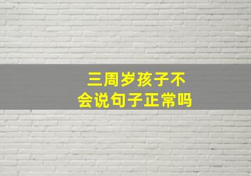 三周岁孩子不会说句子正常吗