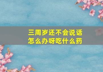 三周岁还不会说话怎么办呀吃什么药