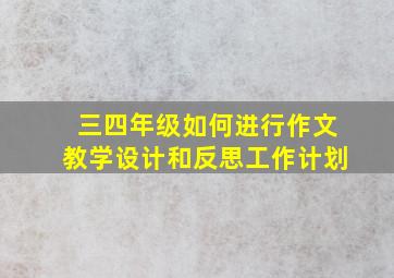 三四年级如何进行作文教学设计和反思工作计划