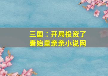 三国∶开局投资了秦始皇亲亲小说网