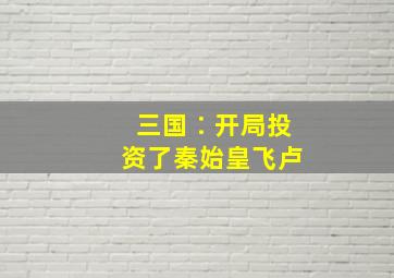 三国∶开局投资了秦始皇飞卢