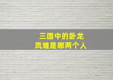 三国中的卧龙凤雏是哪两个人