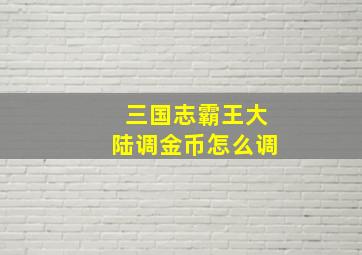 三国志霸王大陆调金币怎么调