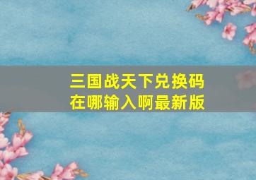 三国战天下兑换码在哪输入啊最新版