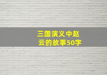 三国演义中赵云的故事50字