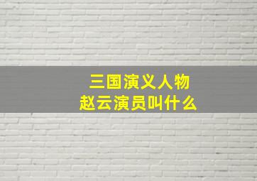 三国演义人物赵云演员叫什么