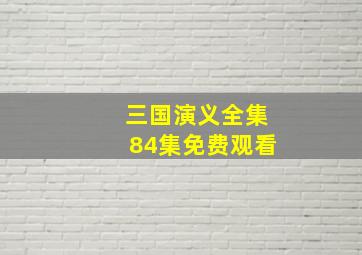 三国演义全集84集免费观看