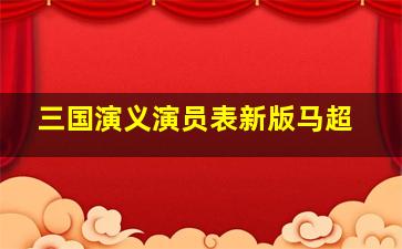 三国演义演员表新版马超