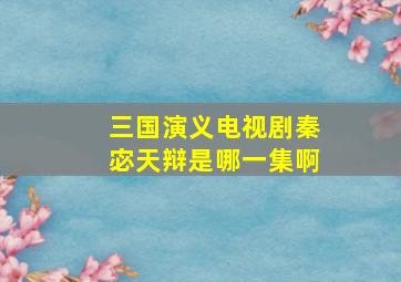 三国演义电视剧秦宓天辩是哪一集啊