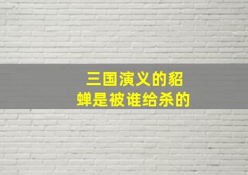 三国演义的貂蝉是被谁给杀的