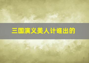 三国演义美人计谁出的