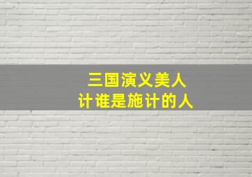 三国演义美人计谁是施计的人