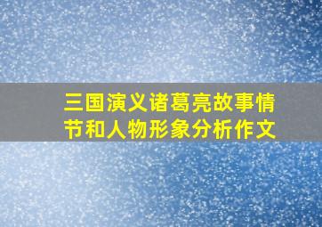 三国演义诸葛亮故事情节和人物形象分析作文