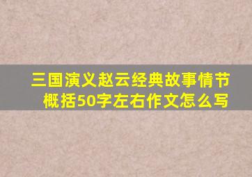 三国演义赵云经典故事情节概括50字左右作文怎么写