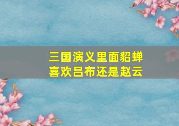 三国演义里面貂蝉喜欢吕布还是赵云