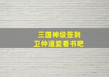 三国神级签到卫仲道爱看书吧