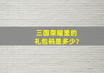 三国荣耀里的礼包码是多少?