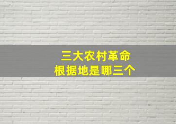 三大农村革命根据地是哪三个