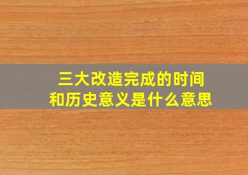 三大改造完成的时间和历史意义是什么意思