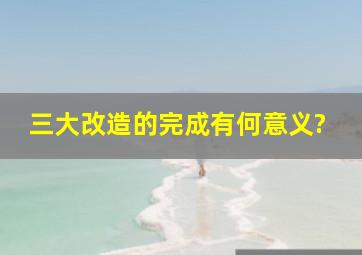 三大改造的完成有何意义?