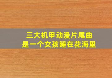 三大机甲动漫片尾曲是一个女孩睡在花海里