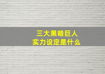 三大黑暗巨人实力设定是什么