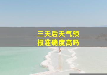 三天后天气预报准确度高吗