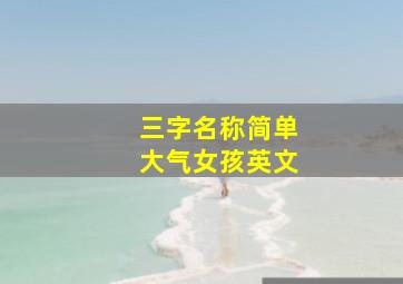 三字名称简单大气女孩英文