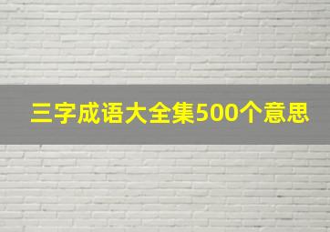 三字成语大全集500个意思