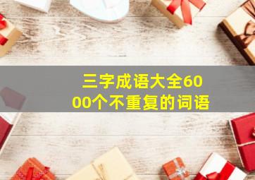 三字成语大全6000个不重复的词语