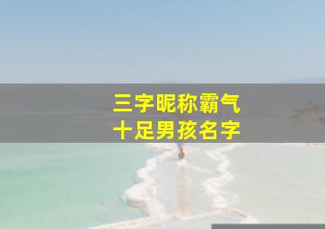 三字昵称霸气十足男孩名字