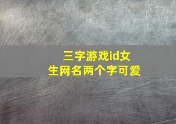 三字游戏id女生网名两个字可爱