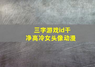 三字游戏id干净高冷女头像动漫