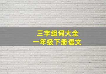 三字组词大全一年级下册语文