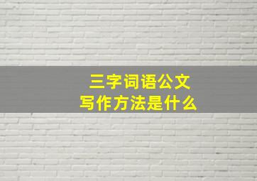 三字词语公文写作方法是什么