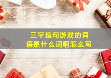 三字造句游戏的词语是什么词啊怎么写