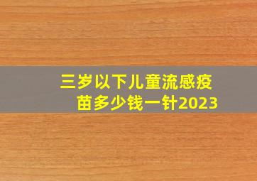 三岁以下儿童流感疫苗多少钱一针2023