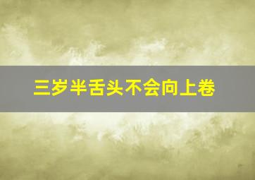 三岁半舌头不会向上卷