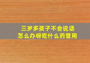 三岁多孩子不会说话怎么办呀吃什么药管用