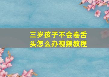 三岁孩子不会卷舌头怎么办视频教程