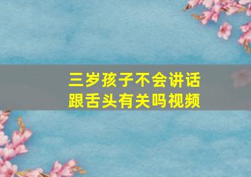 三岁孩子不会讲话跟舌头有关吗视频